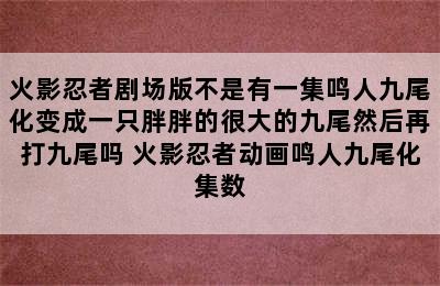 火影忍者剧场版不是有一集鸣人九尾化变成一只胖胖的很大的九尾然后再打九尾吗 火影忍者动画鸣人九尾化集数